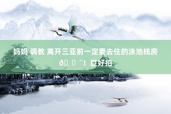 妈妈 调教 离开三亚前一定要去住的泳池栈房🏨!巨好拍