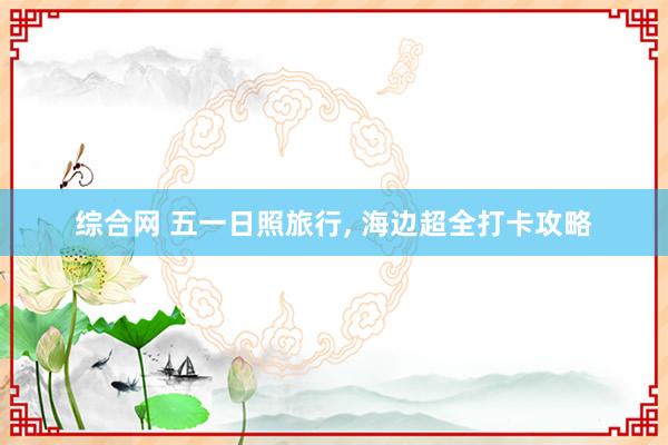 综合网 五一日照旅行， 海边超全打卡攻略