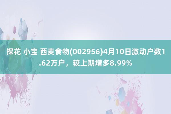 探花 小宝 西麦食物(002956)4月10日激动户数1.62万户，较上期增多8.99%