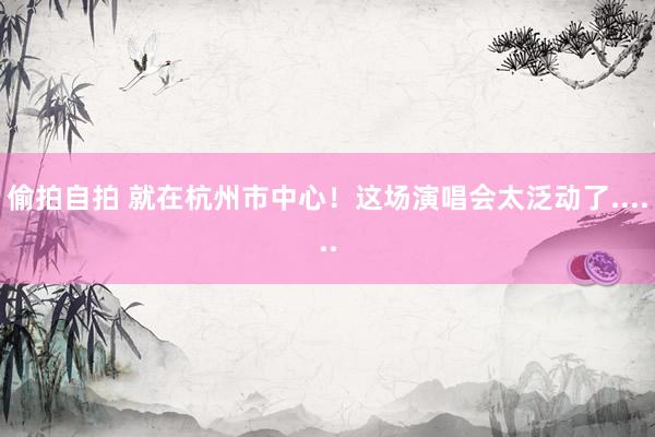 偷拍自拍 就在杭州市中心！这场演唱会太泛动了......