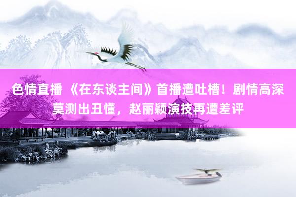 色情直播 《在东谈主间》首播遭吐槽！剧情高深莫测出丑懂，赵丽颖演技再遭差评
