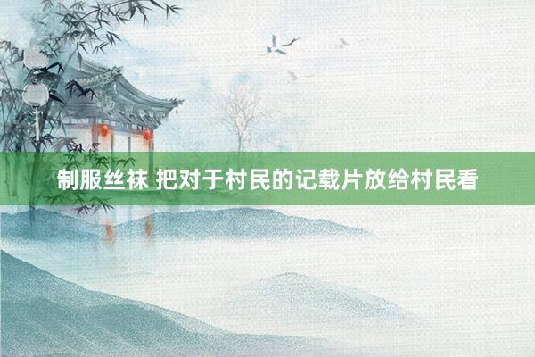 制服丝袜 把对于村民的记载片放给村民看